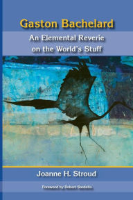Title: Gaston Bachelard: An Elemental Reverie of the World's Stuff, Author: Joanne H Stroud