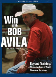 Title: Win With Bob Avila: Beyond Training, Mentoring From A World Champion Horseman, Author: Juli Thorson