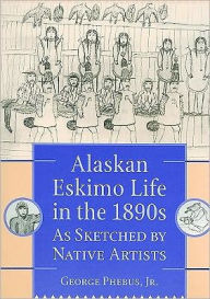 Title: Alaskan Eskimo Life in the 1890s.: As Sketched by Native Artists, Author: George Phebus