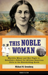 Title: This Noble Woman: Myrtilla Miner and Her Fight to Establish a School for African American Girls in the Slaveholding South, Author: Michael M. Greenburg