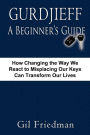 Gurdjieff, A Beginner's Guide--How Changing The Way We React To Misplacing Our Keys Can Transform Our Lives