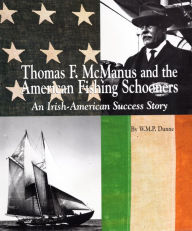 Title: Thomas F. McManus & the American Fishing Schooners: An Irish-American Success Story, Author: W.P.M. Dunne