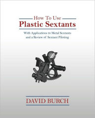 Title: How to Use Plastic Sextants: With Applications to Metal Sextants and a Review of Sextant Piloting, Author: David Burch