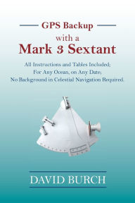 Title: GPS Backup with a Mark 3 Sextant: All Instructions and Tables Included; For Any Ocean, on Any Date; No Background in Celestial Navigation Required., Author: David Burch