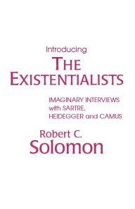 Title: Introducing the Existentialists: Imaginary Interviews with Sartre, Heidegger, and Camus / Edition 1, Author: Robert C. Solomon
