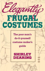 Title: Elegantly Frugal Costumes: The poor man's do-it-yourself costume maker's guide, Author: Shirley Dearing