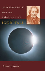 Title: Josef Dobrovský and the Origins of the Igor' Tale, Author: Edward L. Keenan