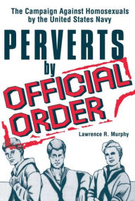 Title: Perverts by Official Order: The Campaign Against Homosexuals by the United States Navy, Author: Lawrence Murphy