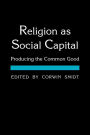 Religion as Social Capital: Producing the Common Good / Edition 1
