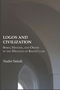 Title: Logos and Civilization: Spirit, History, and Order in the Writings of Bahá'u'lláh, Author: Nader Saiedi