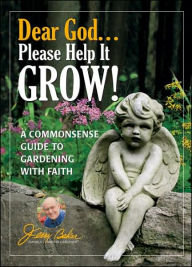 Dear God... Please Help It Grow!: A Commonsense Guide to Gardening with Faith