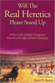 Will the Real Heretics Please Stand Up: A New Look at Today's Evangelical Church in the Light of Early Christianity