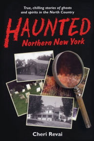 Haunted Northern New York: True, Chilling Stories of Ghosts and Spirits in the North Country