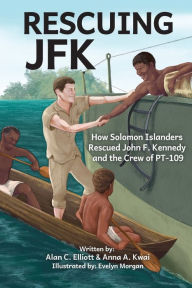 Title: Rescuing JFK: How Solomon Islanders Rescued John F. Kennedy and the Crew of the PT-109, Author: Alan C Elliott