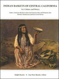 Title: Indian Baskets of Central California: Art, Culture, and History Native American Basketry from San Francisco Bay and Monterey Bay North to Mendocino and East to the Sierras, Author: Ralph Shanks