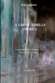 Title: A Ghost Thrills America: True Account of a Haunting that Mesmerized a Nation, Author: Dylan Clearfield