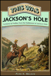 This Was Jackson's Hole: Incidents and Profiles from the Settlement of Jackson Hole