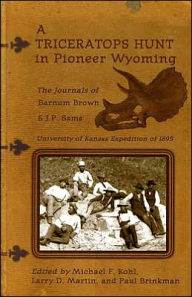 A Triceratops Hunt in Pioneer Wyoming: The Journals of Barnum Brown and J. P. Sams: the University of Kansas Expedition Of 1895