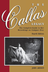 Title: The Callas Legacy: The Complete Guide to Her Recordings on Compact Disc, Author: John Ardoin