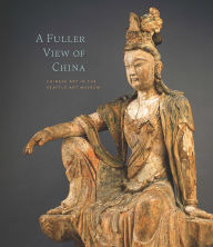 Title: A Fuller View of China: Chinese Art in the Seattle Art Museum, Author: Josh Yiu