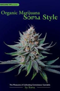 Title: Organic Marijuana, Soma Style: The Pleasures of Cultivating Connoisseur Cannabis, Author: Soma