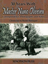 Title: 30 Years With Master Nuno Oliveira: Correspondence, Photographs, and Notes, Author: Michel Henriquet