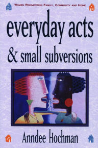 Title: Everyday Acts and Small Subversions: Women Reinventing Family, Community and Home / Edition 1, Author: Anndee Hochman