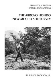 Title: The Arroyo Hondo New Mexico Site Survey: Prehistoric Pueblo Settlement Patterns, Author: D. Bruce Dickson