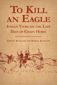 Title: To Kill an Eagle: Indian Views on the Last Days of Crazy Horse, Author: Edward Kadlecek