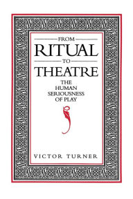 Title: From Ritual to Theatre: The Human Seriousness of Play / Edition 1, Author: Victor Turner