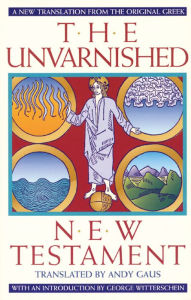 Title: The Unvarnished New Testament: A New Translation From The Original Greek, Author: Andy Gaus