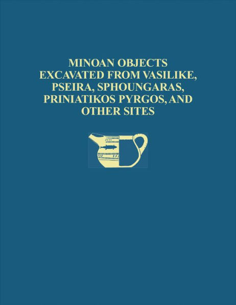 The Cretan Collection in the University Museum, University of Pennsylvania I: Minoan Objects Excavated from Vasilike, Pseira, Sphoungaras, Priniatikos Pyrgos, and Other Sites