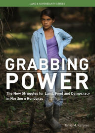 Title: Grabbing Power: The New Struggles for Land, Food and Democracy in Northern Honduras, Author: Tanya M Kerssen