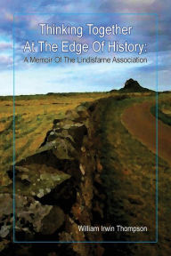 Title: Thinking Together At The Edge Of History: A Memoir of the Lindisfarne Association, 1972-2012, Author: William Irwin Thompson