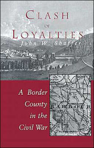 Title: CLASH OF LOYALTIES: A BORDER COUNTY IN THE CIVIL WAR, Author: JOHN W. SHAFFER