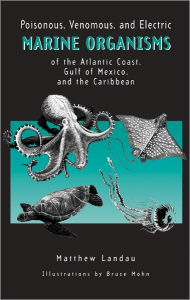 Title: Poisonous, Venomous, and Electric Marine Organisms of the Atlantic Coast, Gulf of Mexico, and the Caribbean, Author: Matthew Landau