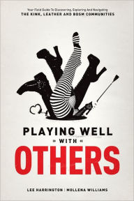 Title: Playing Well with Others: Your Field Guide to Discovering, Exploring and Navigating the Kink, Leather and BDSM Communities, Author: Lee Harrington