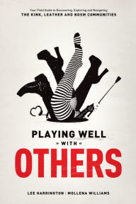 Title: Playing Well With Others: Your Field Guide to Discovering, Navigating and Exploring the Kink, Leather and BDSM Communities, Author: Lee Harrington