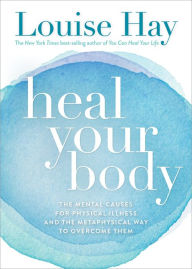 Title: Heal Your Body: The Mental Causes for Physical Illness and the Metaphysical Way to Overcome Them, Author: Louise L. Hay