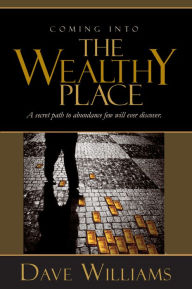Coming Into The Wealthy Place: A Secret Path To Abundance Few Will Ever Discover