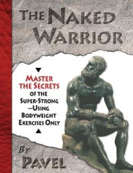 Title: The Naked Warrior: Master the Secrets of the super-Strong--Using Bodyweight Exercises Only, Author: Pavel Tsatsouline