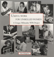 Title: Useful Work for Unskilled Women: A Unique Milwaukee WPA Project, Author: Mary Kellogg Rice