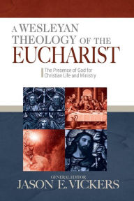 Title: A Wesleyan Theology of the Eucharist: The Presence of God for Christian Life and Ministry, Author: Jason E Vickers