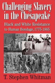 Title: Challenging Slavery in the Chesapeake: Black and White Resistance to Human Bondage, 1775-1865, Author: T. Stephen Whitman
