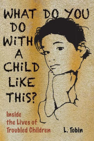Title: What Do You Do with a Child like This?: Inside the Lives of Troubled Children / Edition 1, Author: L. Tobin