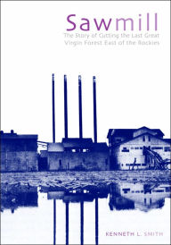Title: Sawmill: The Story of Cutting the Last Great Virgin Forest East of the Rockies, Author: Kenneth L. Smith