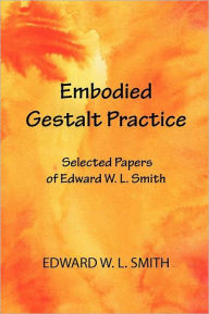 Title: Embodied Gestalt Practice: Selected Papers of Edward W. L. Smith, Author: Edward W L Smith PhD