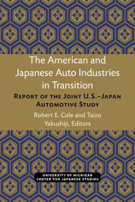 Title: The American and Japanese Auto Industries in Transition: Report of the Joint U.S.-Japan Automotive Study, Author: Robert Cole