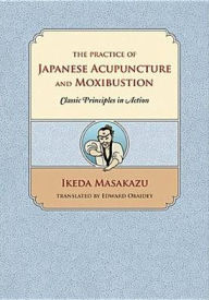 The Practice of Japanese Acupuncture and Moxibustion: Classic Principles in Action