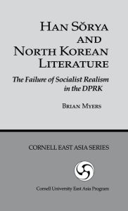 Title: Han Sorya and North Korean Literature: The Failure of Socialist Realism in the DPRK, Author: Brian Myers